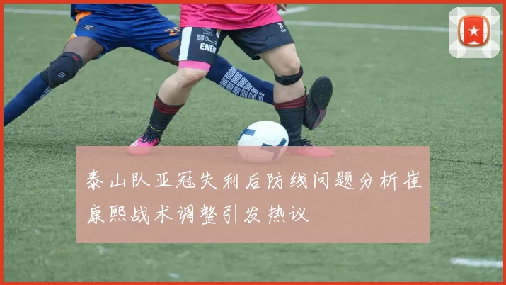 泰山队亚冠失利后防线问题分析崔康熙战术调整引发热议