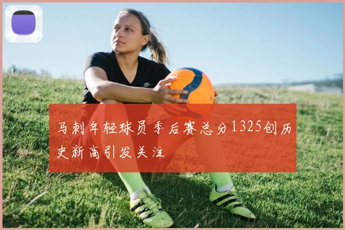 马刺年轻球员季后赛总分1325创历史新高引发关注