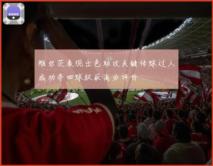 维尔茨表现出色助攻关键传球过人成功夺回球权获高分评价