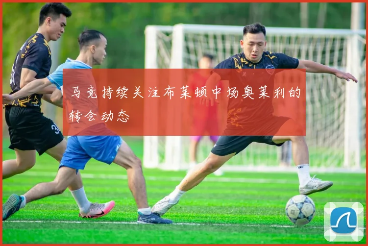 马竞持续关注布莱顿中场奥莱利的转会动态