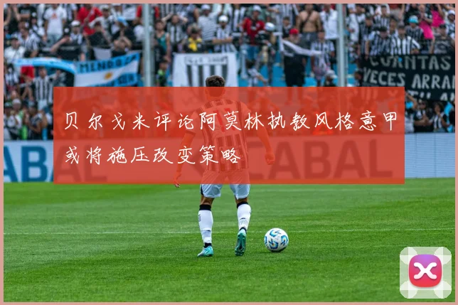 贝尔戈米评论阿莫林执教风格意甲或将施压改变策略