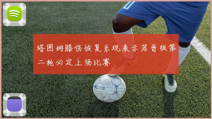 塔图姆膝伤恢复乐观表示若晋级第二轮必定上场比赛