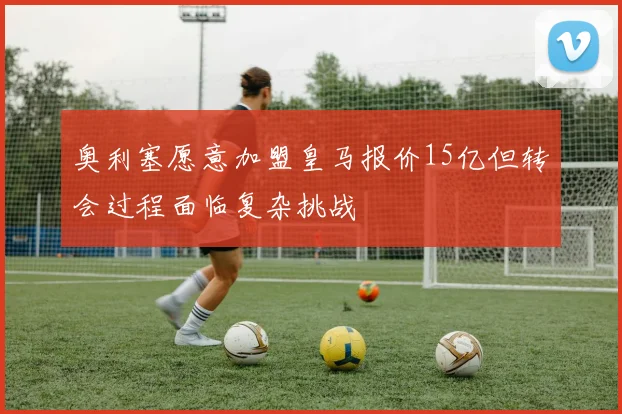 奥利塞愿意加盟皇马报价15亿但转会过程面临复杂挑战