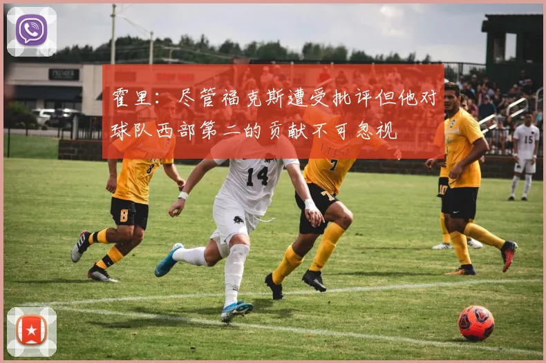 霍里：尽管福克斯遭受批评但他对球队西部第二的贡献不可忽视