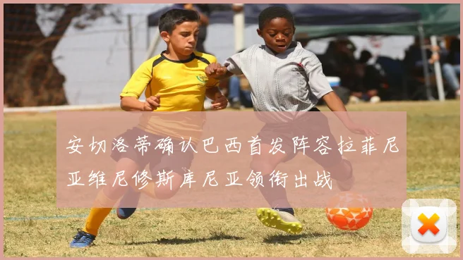 安切洛蒂确认巴西首发阵容拉菲尼亚维尼修斯库尼亚领衔出战