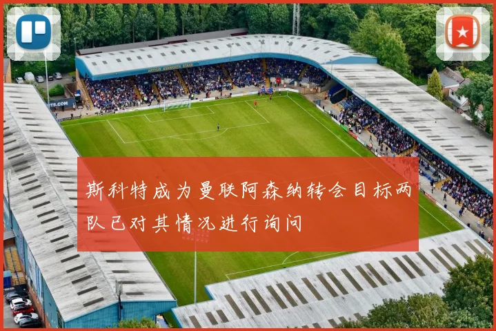 斯科特成为曼联阿森纳转会目标两队已对其情况进行询问