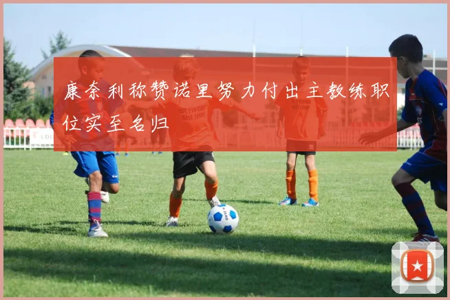 康奈利称赞诺里努力付出主教练职位实至名归