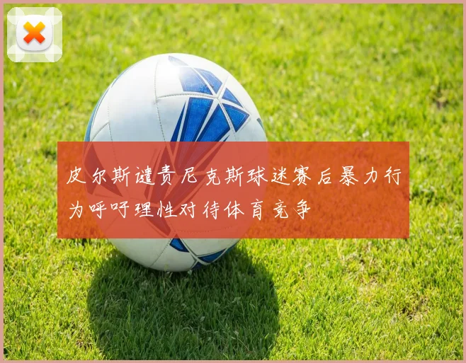 皮尔斯谴责尼克斯球迷赛后暴力行为呼吁理性对待体育竞争