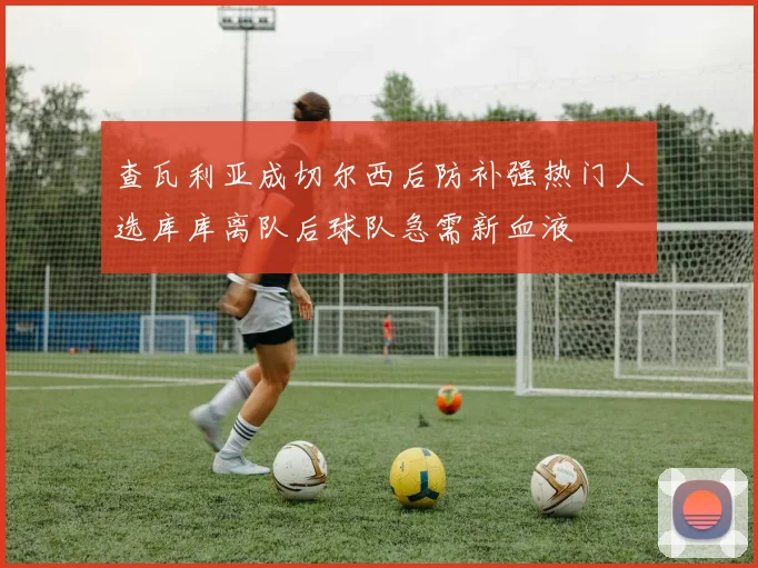 查瓦利亚成切尔西后防补强热门人选库库离队后球队急需新血液