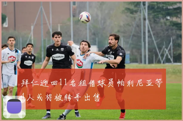 拜仁迎回11名租借球员帕利尼亚等4人或将被转手出售