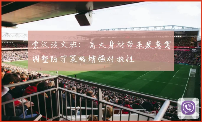 索汉谈文班：高大身材带来疲惫需调整防守策略增强对抗性