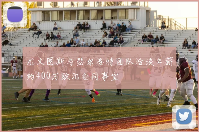 尤文图斯与瑟尔洛特团队洽谈年薪约400万欧元合同事宜