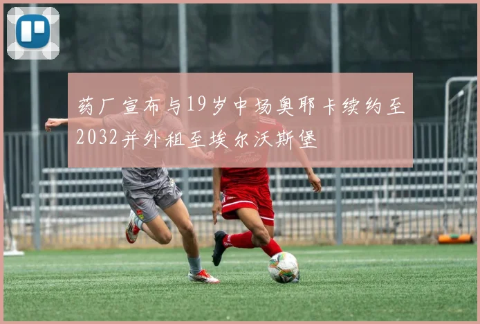 药厂宣布与19岁中场奥耶卡续约至2032并外租至埃尔沃斯堡