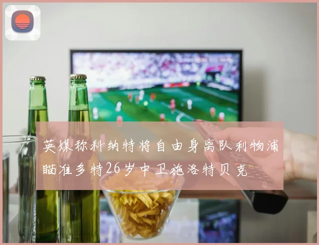 英媒称科纳特将自由身离队利物浦瞄准多特26岁中卫施洛特贝克