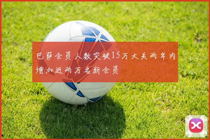 巴萨会员人数突破15万大关两年内增加近两万名新会员
