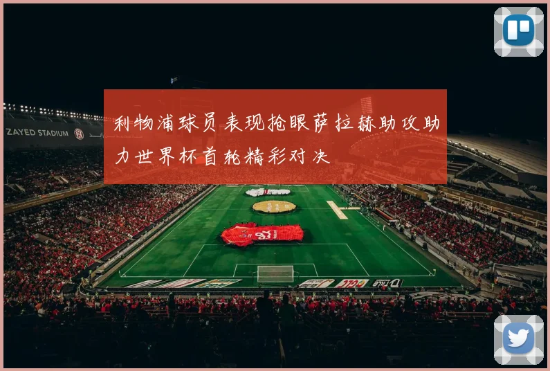 利物浦球员表现抢眼萨拉赫助攻助力世界杯首轮精彩对决