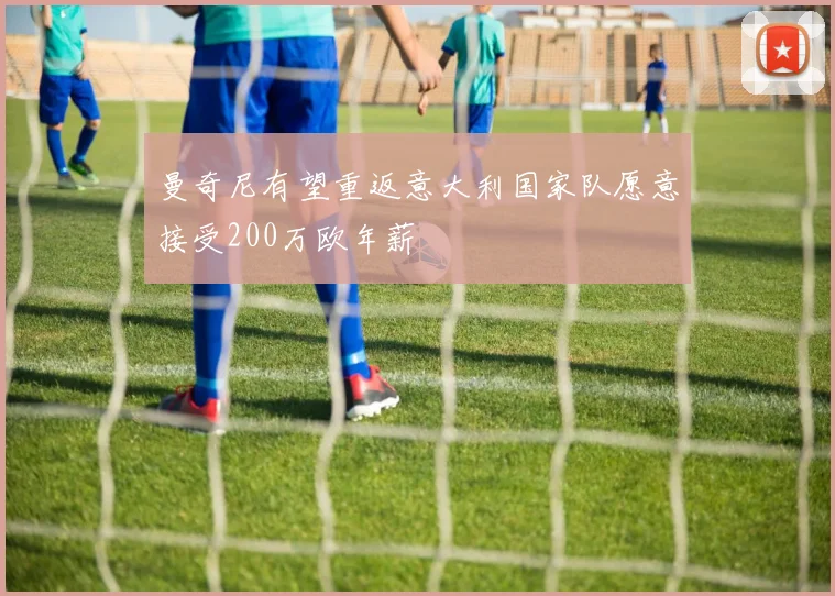 曼奇尼有望重返意大利国家队愿意接受200万欧年薪