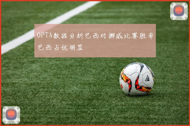 OPTA数据分析巴西对挪威比赛胜率巴西占优明显
