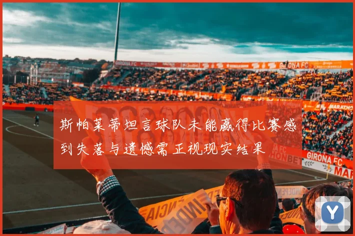 斯帕莱蒂坦言球队未能赢得比赛感到失落与遗憾需正视现实结果