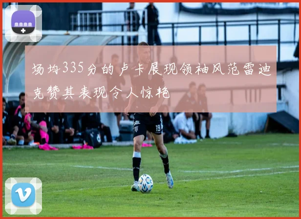 场均335分的卢卡展现领袖风范雷迪克赞其表现令人惊艳