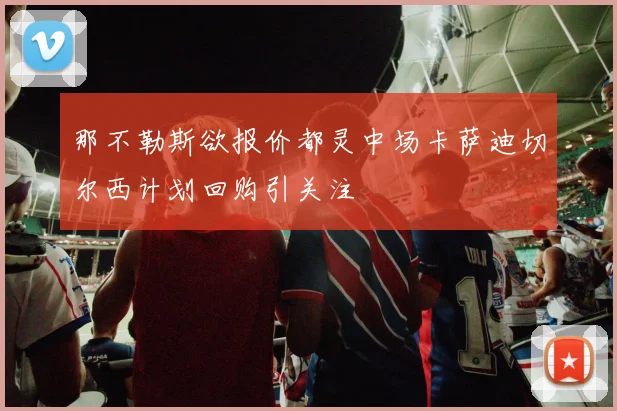 那不勒斯欲报价都灵中场卡萨迪切尔西计划回购引关注