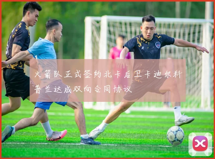 火箭队正式签约北卡后卫卡迪尔科普兰达成双向合同协议